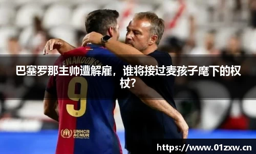 巴塞罗那主帅遭解雇，谁将接过麦孩子麾下的权杖？