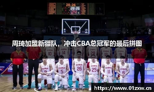 周琦加盟新疆队，冲击CBA总冠军的最后拼图