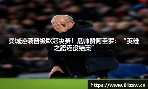 曼城逆袭晋级欧冠决赛！瓜帅赞阿圭罗：“英雄之路还没结束”