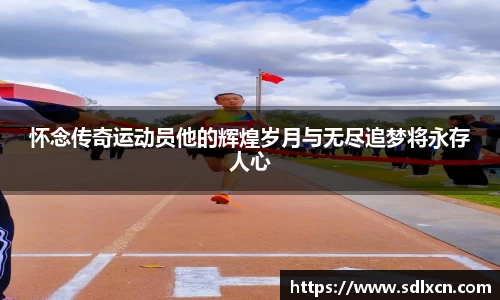 怀念传奇运动员他的辉煌岁月与无尽追梦将永存人心