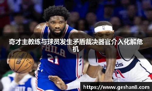 奇才主教练与球员发生矛盾裁决器官介入化解危机