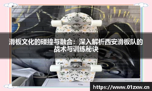 滑板文化的碰撞与融合：深入解析西安滑板队的战术与训练秘诀