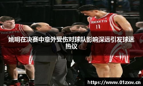 姚明在决赛中意外受伤对球队影响深远引发球迷热议