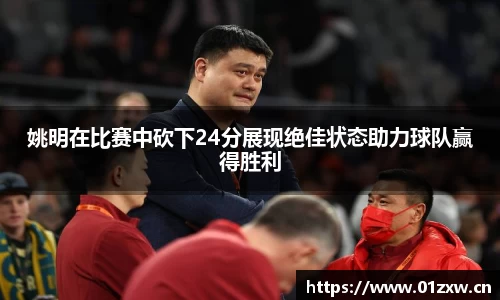 姚明在比赛中砍下24分展现绝佳状态助力球队赢得胜利