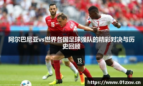 阿尔巴尼亚vs世界各国足球强队的精彩对决与历史回顾